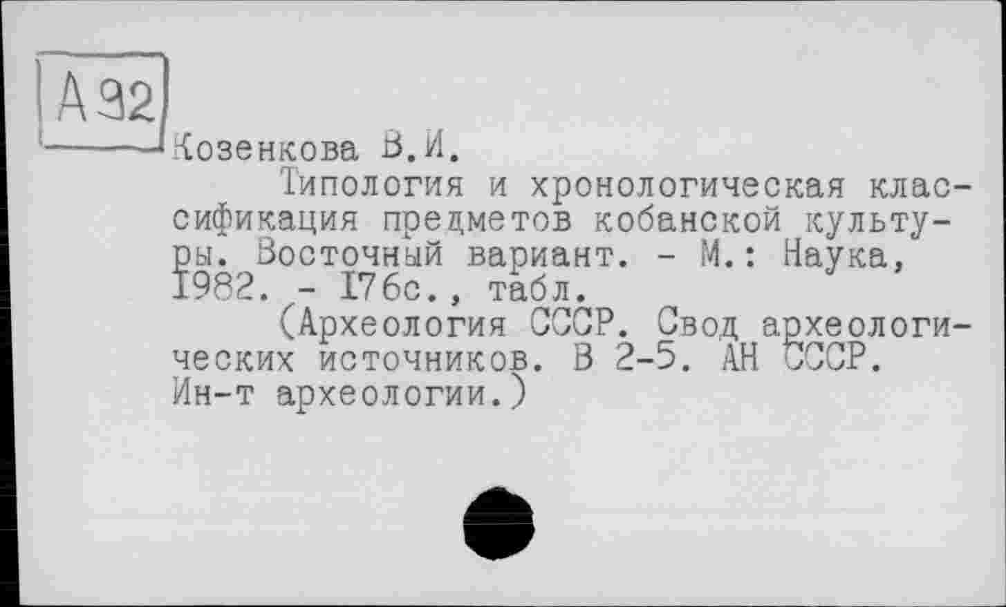 ﻿А 32
Козенкова В.И.
Типология и хронологическая классификация предметов кобанской культуры. Восточный вариант. - М.: Наука, 1982. - 176с., табл.
(Археология СССР. Свод археологических источников. В 2-5. АН СССР. Ин-т археологии.)